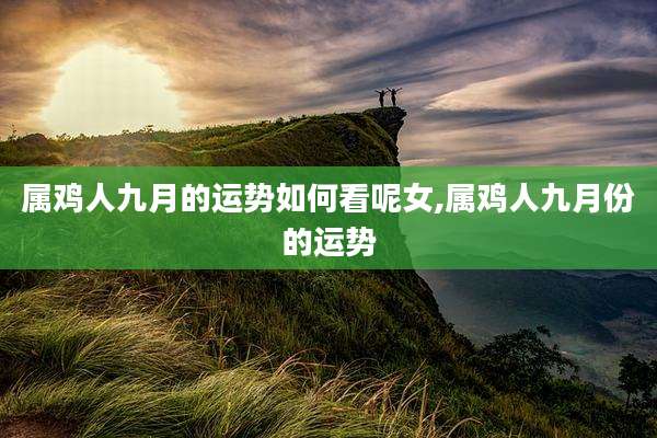 属鸡人九月的运势如何看呢女,属鸡人九月份的运势