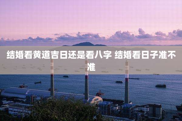 结婚看黄道吉日还是看八字 结婚看日子准不准