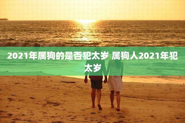 2021年属狗的是否犯太岁 属狗人2021年犯太岁
