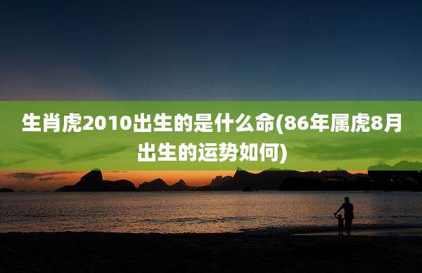 生肖虎2010出生的是什么命(86年属虎8月出生的运势如何)
