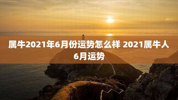 属牛2021年6月份运势怎么样 2021属牛人6月运势