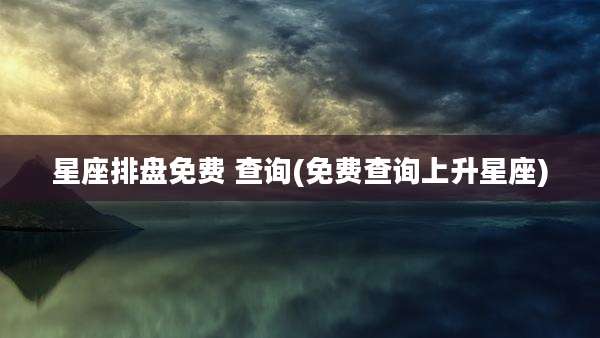 星座排盘免费 查询(免费查询上升星座)