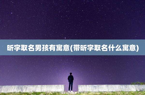 昕字取名男孩有寓意(带昕字取名什么寓意)