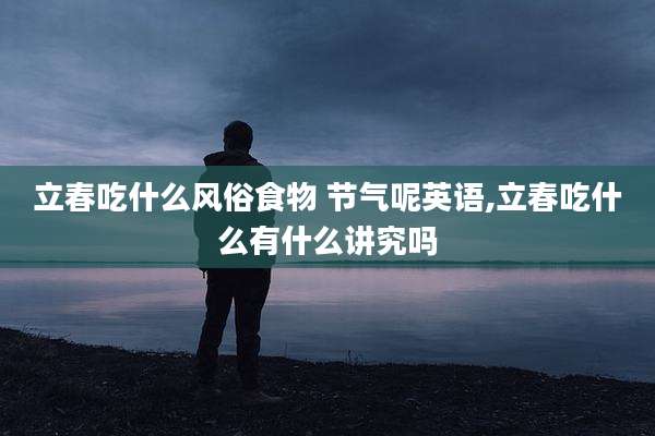 立春吃什么风俗食物 节气呢英语,立春吃什么有什么讲究吗