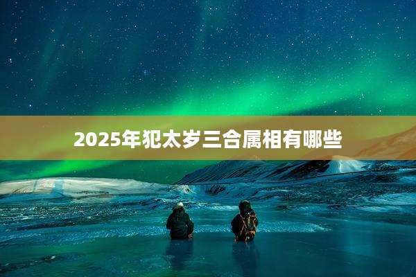 2025年犯太岁三合属相有哪些