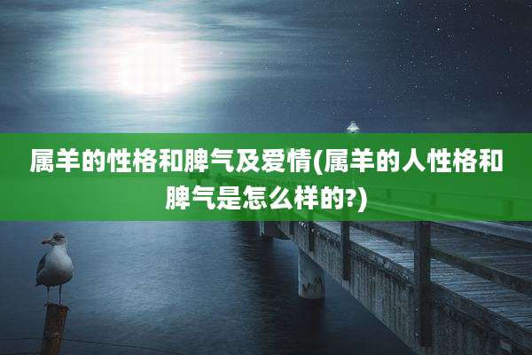 属羊的性格和脾气及爱情(属羊的人性格和脾气是怎么样的?)