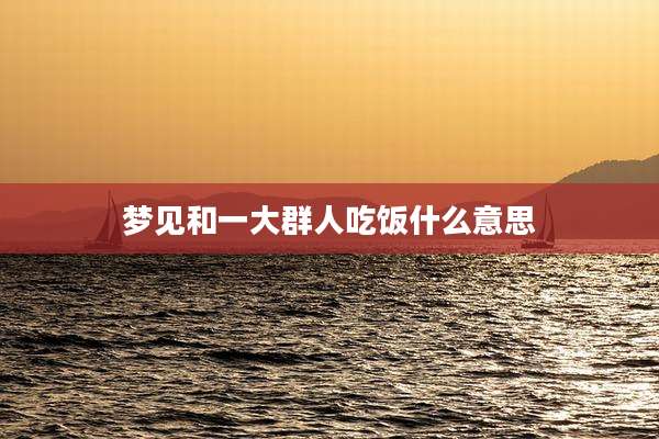 梦见和一大群人吃饭什么意思