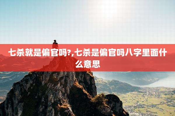 七杀就是偏官吗?,七杀是偏官吗八字里面什么意思