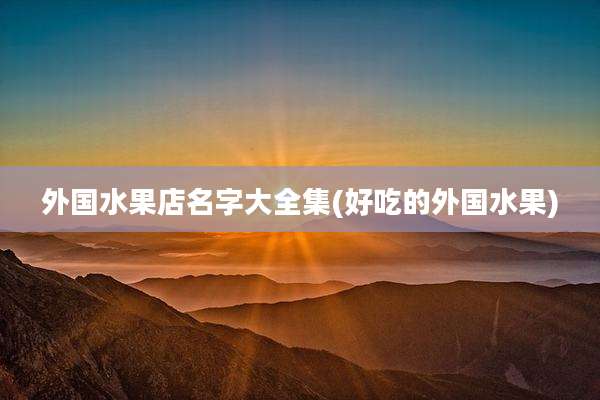 外国水果店名字大全集(好吃的外国水果)