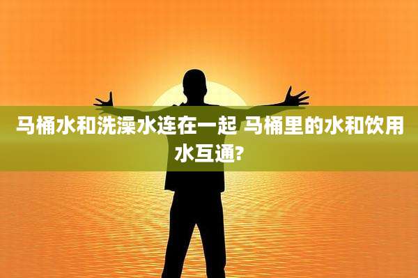 马桶水和洗澡水连在一起 马桶里的水和饮用水互通?