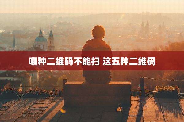 哪种二维码不能扫 这五种二维码
