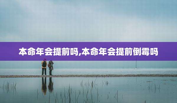 本命年会提前吗,本命年会提前倒霉吗
