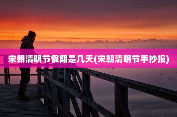 宋朝清明节假期是几天(宋朝清明节手抄报)