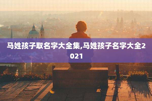 马姓孩子取名字大全集,马姓孩子名字大全2021