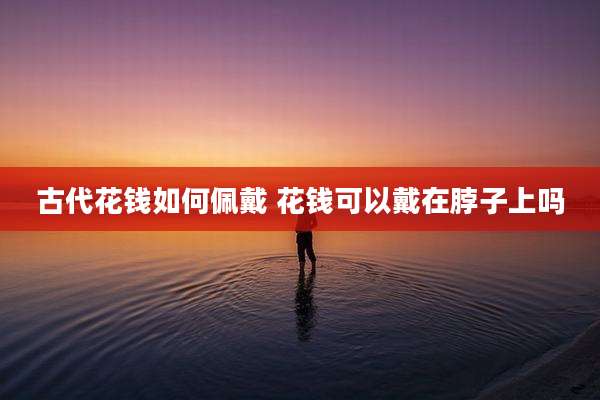 古代花钱如何佩戴 花钱可以戴在脖子上吗