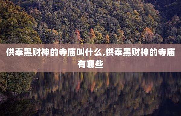 供奉黑财神的寺庙叫什么,供奉黑财神的寺庙有哪些