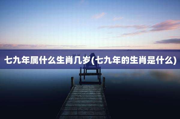 七九年属什么生肖几岁(七九年的生肖是什么)