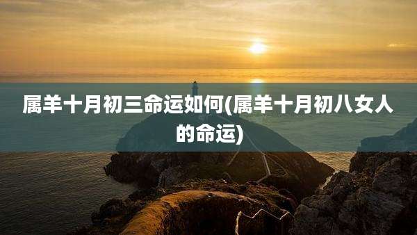 属羊十月初三命运如何(属羊十月初八女人的命运)
