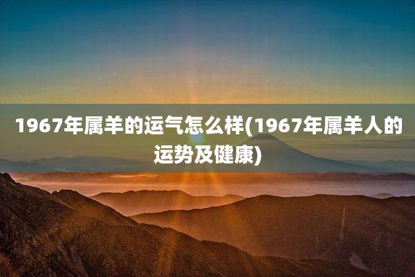 1967年属羊的运气怎么样(1967年属羊人的运势及健康)