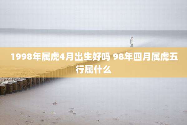 1998年属虎4月出生好吗 98年四月属虎五行属什么