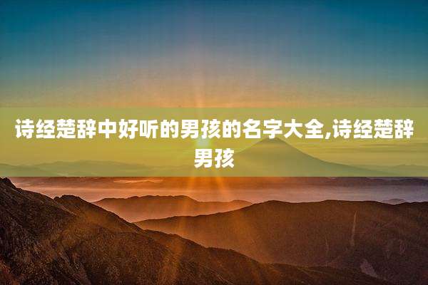 诗经楚辞中好听的男孩的名字大全,诗经楚辞男孩