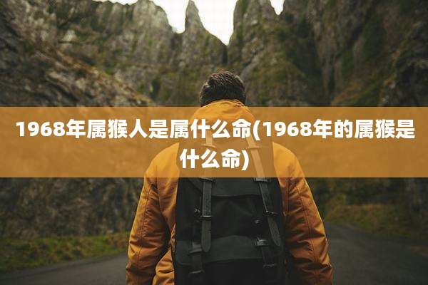 1968年属猴人是属什么命(1968年的属猴是什么命)