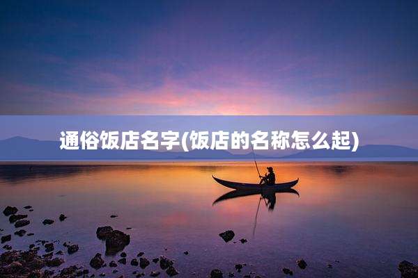通俗饭店名字(饭店的名称怎么起)