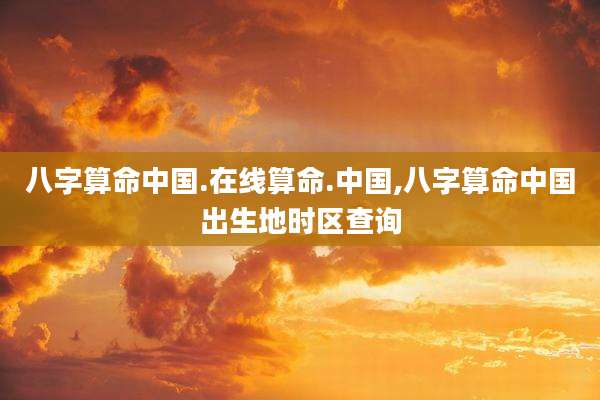八字算命中国.在线算命.中国,八字算命中国出生地时区查询