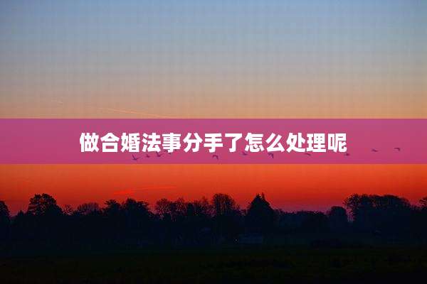 做合婚法事分手了怎么处理呢