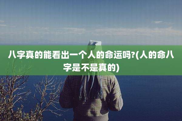 八字真的能看出一个人的命运吗?(人的命八字是不是真的)