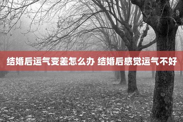 结婚后运气变差怎么办 结婚后感觉运气不好