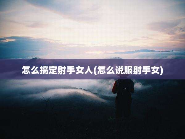 怎么搞定射手女人(怎么说服射手女)