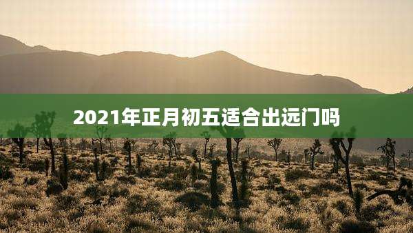 2021年正月初五适合出远门吗