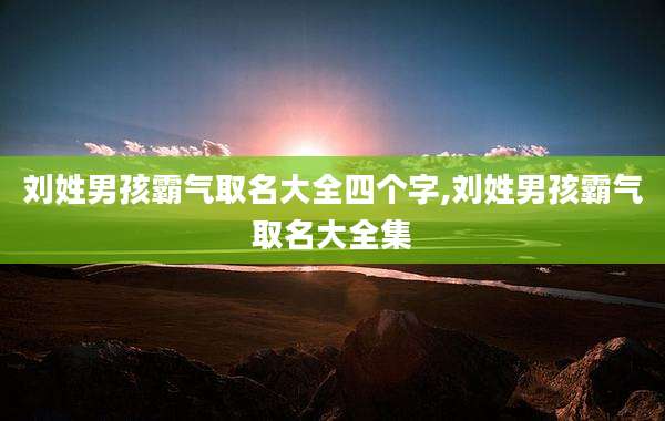 刘姓男孩霸气取名大全四个字,刘姓男孩霸气取名大全集