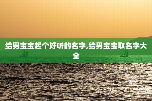 给男宝宝起个好听的名字,给男宝宝取名字大全