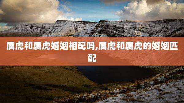 属虎和属虎婚姻相配吗,属虎和属虎的婚姻匹配