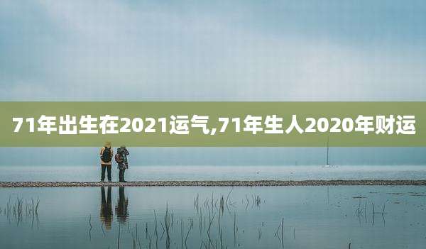 71年出生在2021运气,71年生人2020年财运