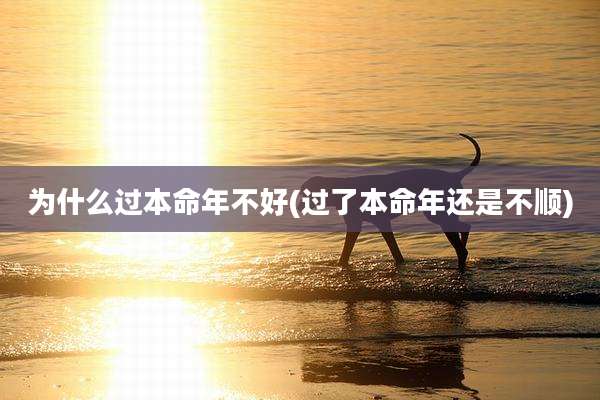 为什么过本命年不好(过了本命年还是不顺)