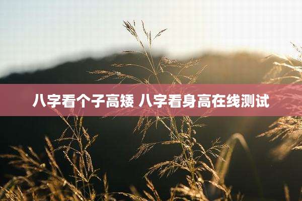 八字看个子高矮 八字看身高在线测试
