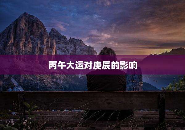 丙午大运对庚辰的影响