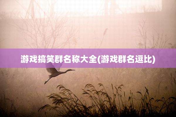 游戏搞笑群名称大全(游戏群名逗比)