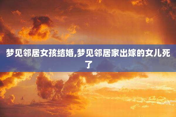 梦见邻居女孩结婚,梦见邻居家出嫁的女儿死了