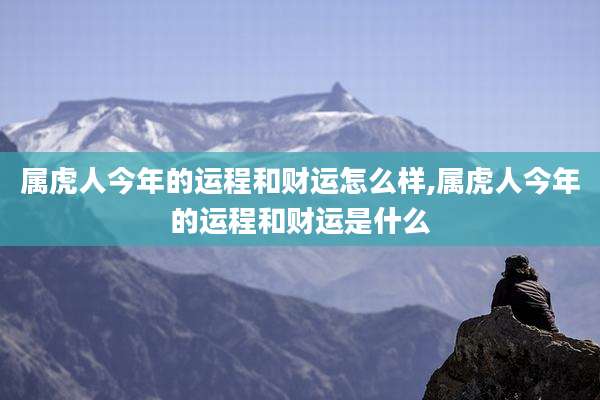 属虎人今年的运程和财运怎么样,属虎人今年的运程和财运是什么