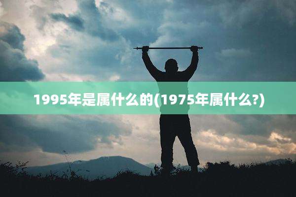 1995年是属什么的(1975年属什么?)