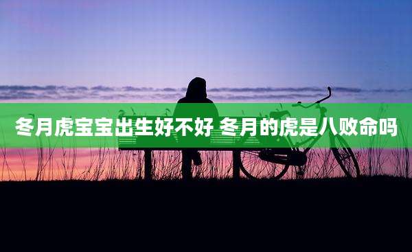 冬月虎宝宝出生好不好 冬月的虎是八败命吗