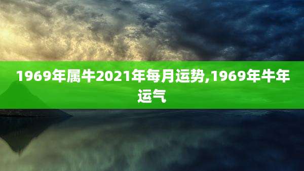 1969年属牛2021年每月运势,1969年牛年运气