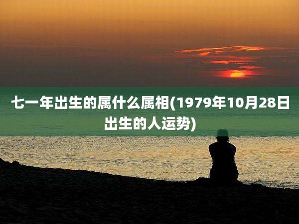 七一年出生的属什么属相(1979年10月28日出生的人运势)