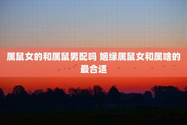 属鼠女的和属鼠男配吗 姻缘属鼠女和属啥的最合适