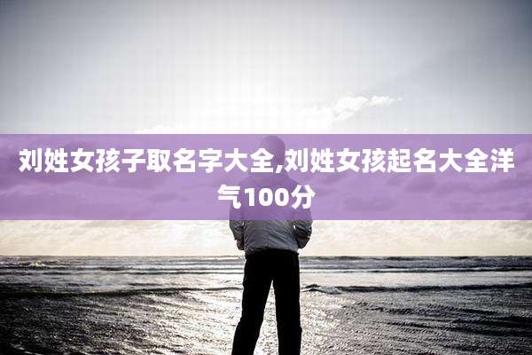 刘姓女孩子取名字大全,刘姓女孩起名大全洋气100分