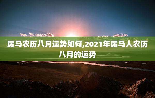 属马农历八月运势如何,2021年属马人农历八月的运势